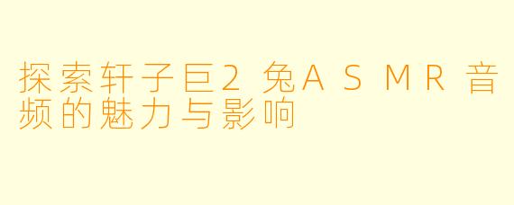 探索轩子巨2兔ASMR音频的魅力与影响