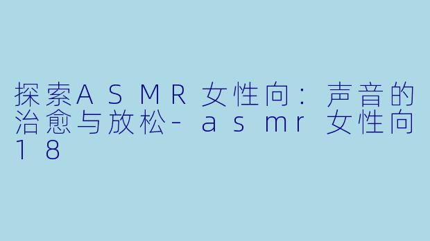 探索ASMR女性向：声音的治愈与放松-asmr女性向18