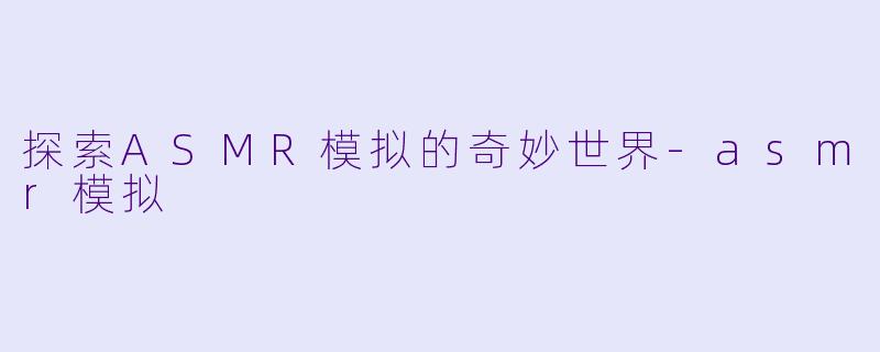 探索ASMR模拟的奇妙世界-asmr模拟
