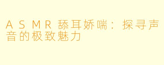 ASMR舔耳娇喘:探寻声音的极致魅力