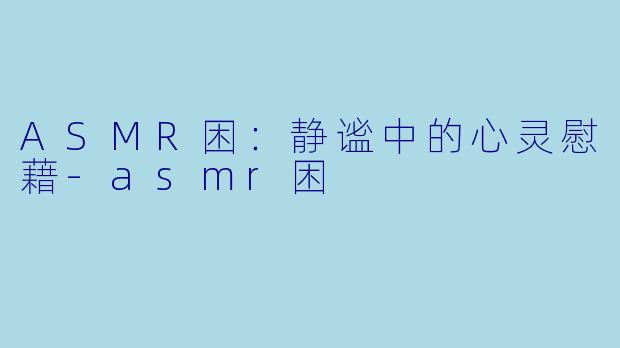 ASMR困:静谧中的心灵慰藉