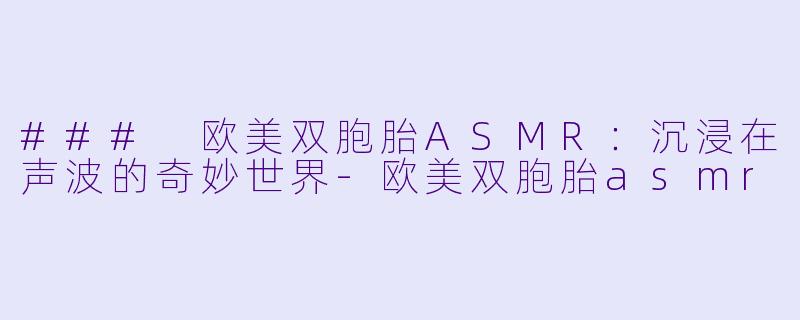 ### 欧美双胞胎ASMR:沉浸在声波的奇妙世界