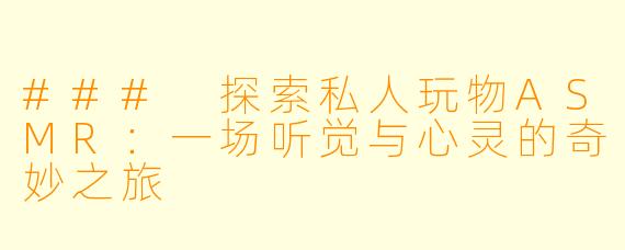 ### 探索私人玩物ASMR：一场听觉与心灵的奇妙之旅