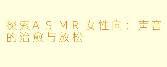 探索ASMR女性向:声音的治愈与放松