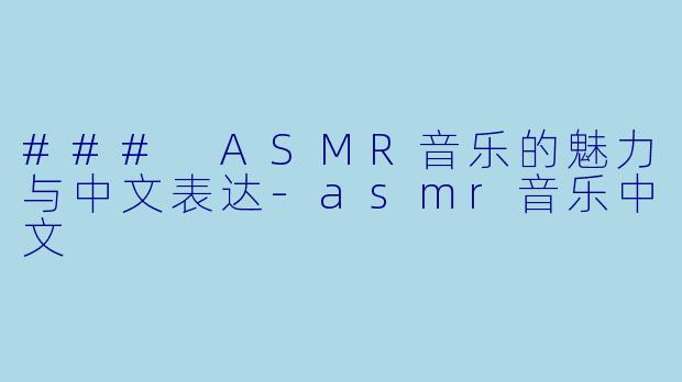 ### ASMR音乐的魅力与中文表达-asmr音乐中文