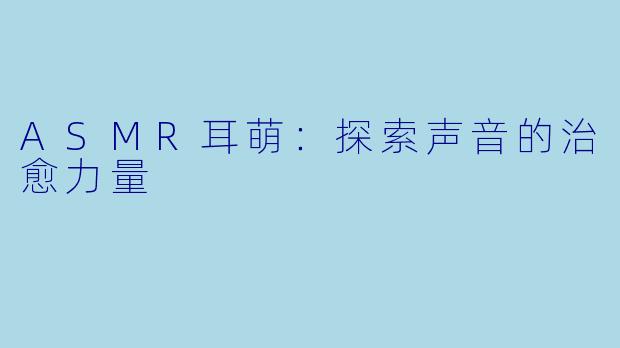 ASMR耳萌:探索声音的治愈力量