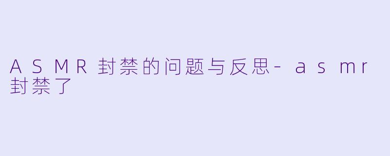 ASMR封禁的问题与反思-asmr封禁了