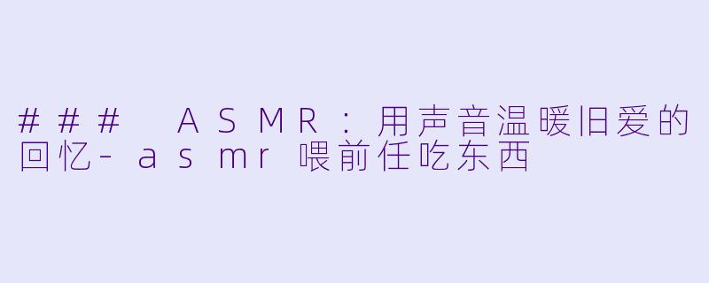 ### ASMR：用声音温暖旧爱的回忆-asmr喂前任吃东西