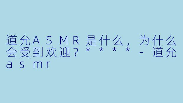 道允ASMR是什么,为什么会受到欢迎?****