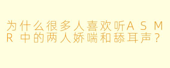 为什么很多人喜欢听ASMR中的两人娇喘和舔耳声？