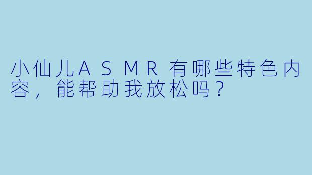 小仙儿ASMR有哪些特色内容,能帮助我放松吗?