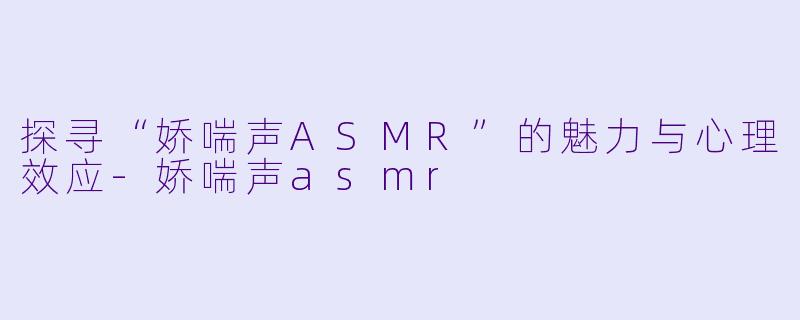 探寻“娇喘声ASMR”的魅力与心理效应-娇喘声asmr