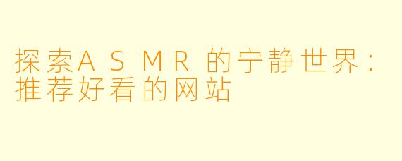 探索ASMR的宁静世界：推荐好看的网站