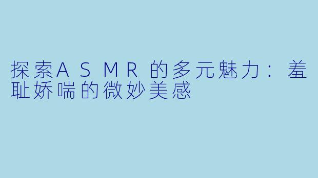 探索ASMR的多元魅力：羞耻娇喘的微妙美感