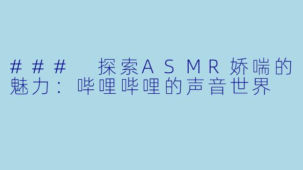 ### 探索ASMR娇喘的魅力:哔哩哔哩的声音世界