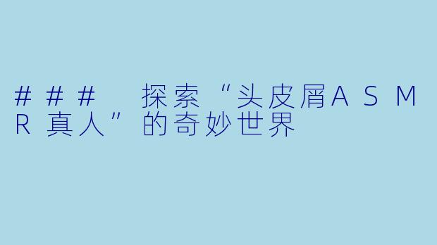 ### 探索“头皮屑ASMR真人”的奇妙世界