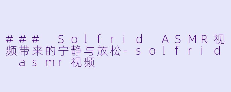 ### Solfrid ASMR视频带来的宁静与放松-solfrid asmr视频
