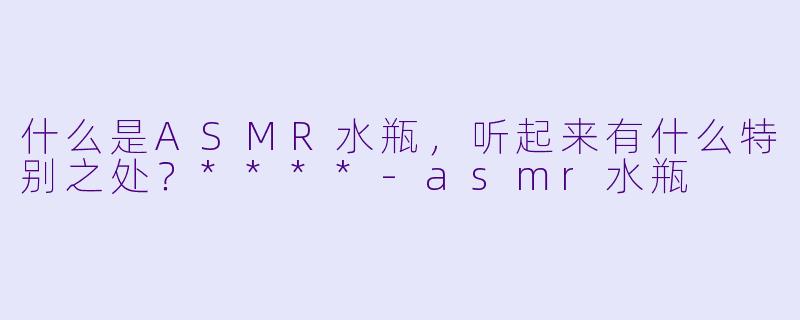 什么是ASMR水瓶,听起来有什么特别之处?****