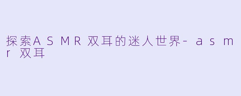探索ASMR双耳的迷人世界-asmr双耳