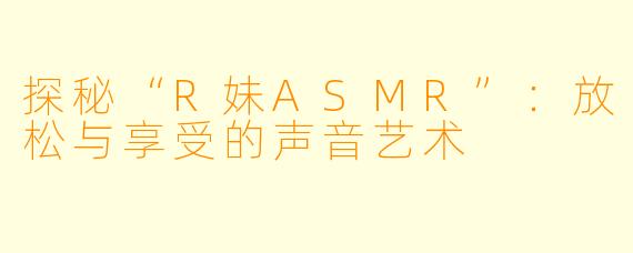 探秘“R妹ASMR”:放松与享受的声音艺术