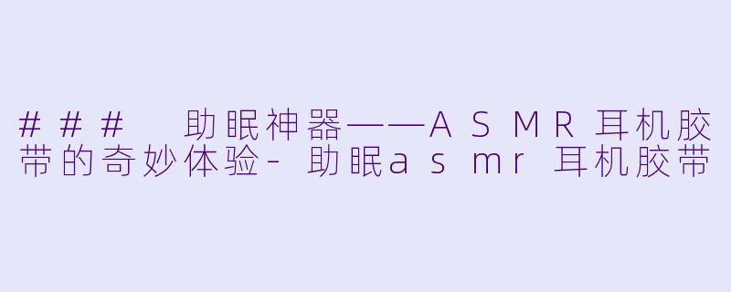 ### 助眠神器——ASMR耳机胶带的奇妙体验-助眠asmr耳机胶带