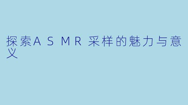 探索ASMR采样的魅力与意义