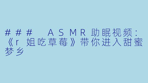 ### ASMR助眠视频:《r姐吃草莓》带你进入甜蜜梦乡