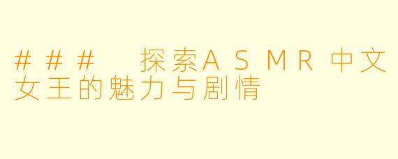 ### 探索ASMR中文女王的魅力与剧情