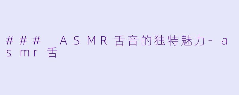 ### ASMR舌音的独特魅力-asmr舌