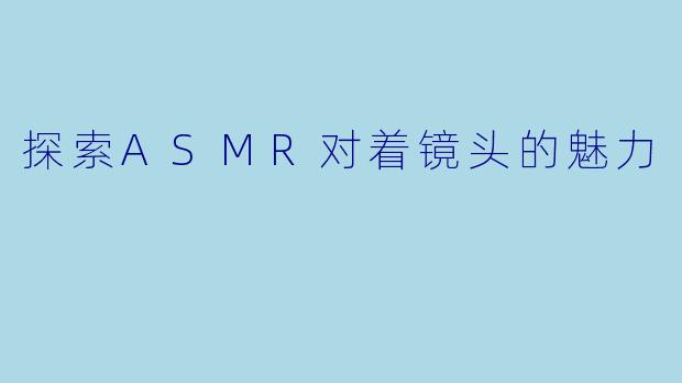 探索ASMR对着镜头的魅力