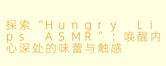 探索“Hungry Lips ASMR”：唤醒内心深处的味蕾与触感