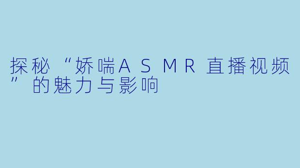 探秘“娇喘ASMR直播视频”的魅力与影响