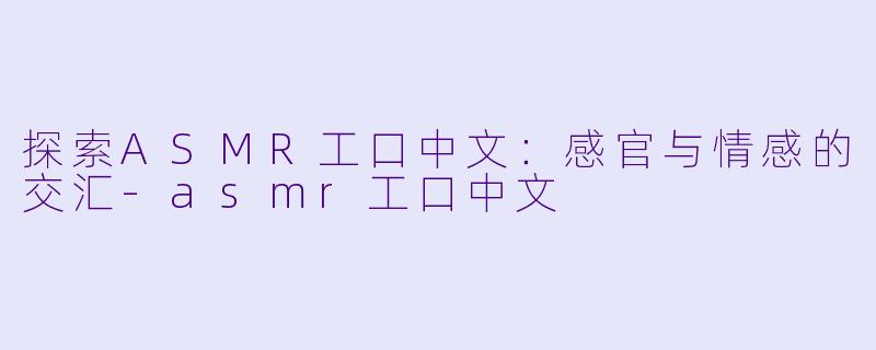探索ASMR工口中文：感官与情感的交汇-asmr工口中文