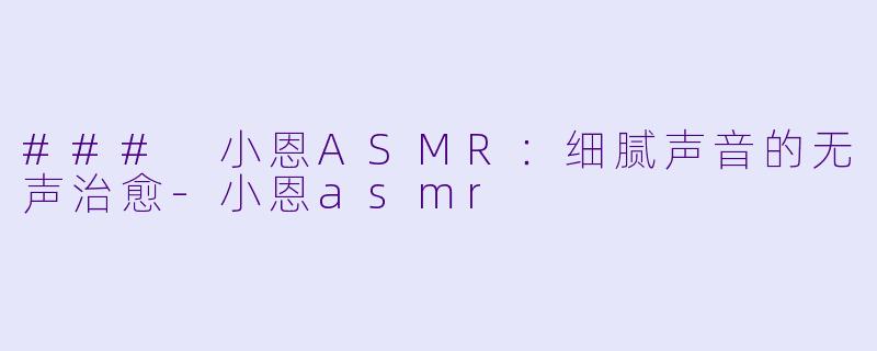 ### 小恩ASMR:细腻声音的无声治愈