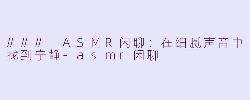 ### ASMR闲聊：在细腻声音中找到宁静-asmr闲聊