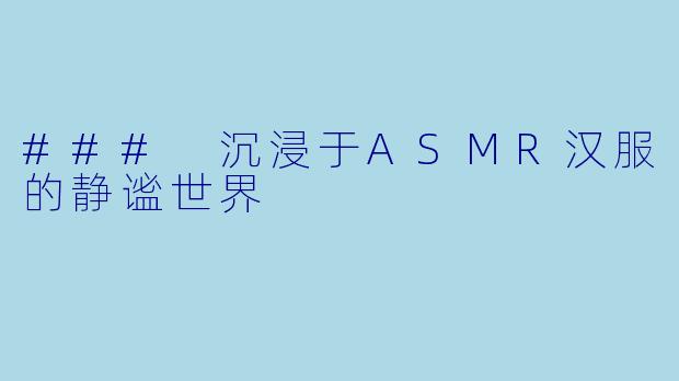 ### 沉浸于ASMR汉服的静谧世界