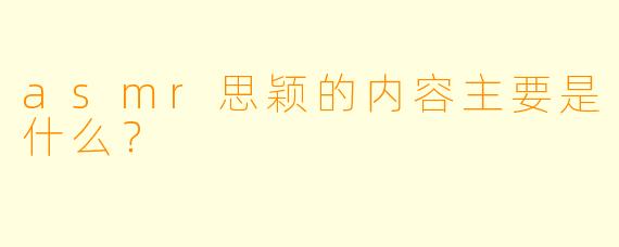 asmr思颖的内容主要是什么？  