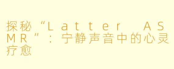 探秘“Latter ASMR”：宁静声音中的心灵疗愈