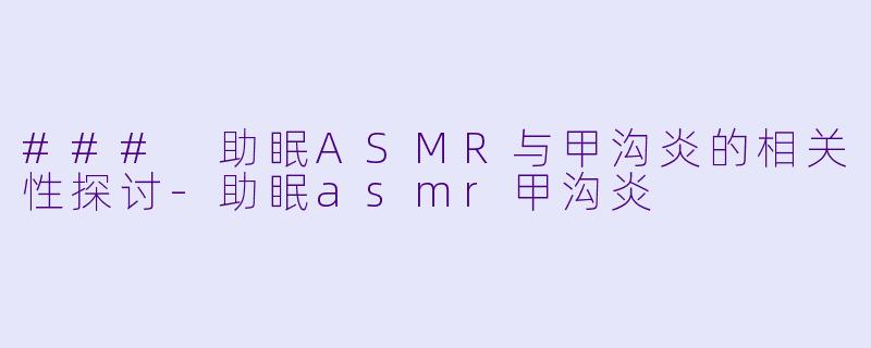 ### 助眠ASMR与甲沟炎的相关性探讨