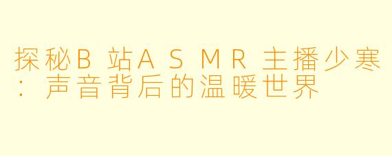 探秘B站ASMR主播少寒：声音背后的温暖世界