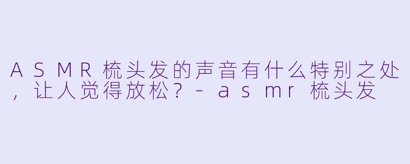 ASMR梳头发的声音有什么特别之处,让人觉得放松?