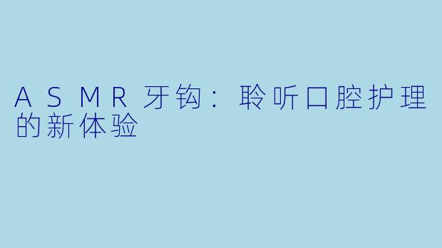 ASMR牙钩：聆听口腔护理的新体验