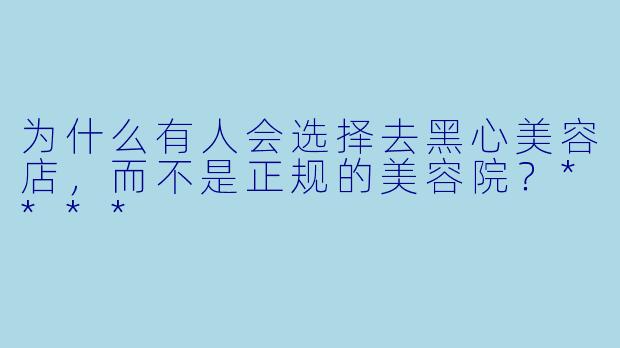 为什么有人会选择去黑心美容店,而不是正规的美容院?****