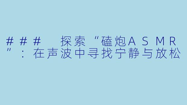 ### 探索“磕炮ASMR”:在声波中寻找宁静与放松
