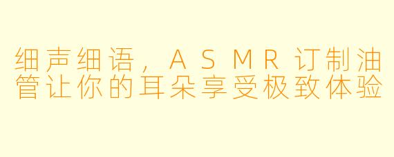 细声细语，ASMR订制油管让你的耳朵享受极致体验