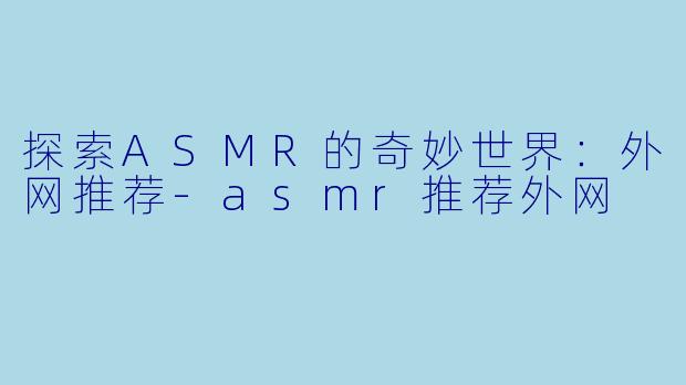 探索ASMR的奇妙世界：外网推荐-asmr推荐外网