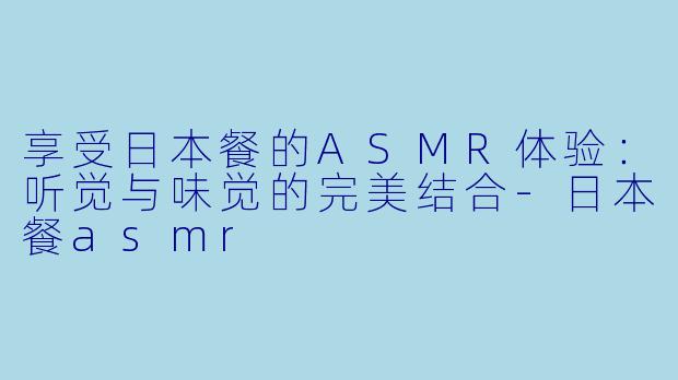 享受日本餐的ASMR体验：听觉与味觉的完美结合-日本餐asmr