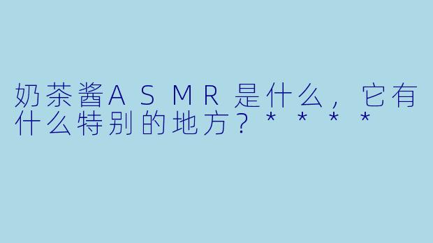 奶茶酱ASMR是什么,它有什么特别的地方?****