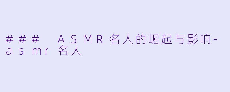 ### ASMR名人的崛起与影响-asmr名人