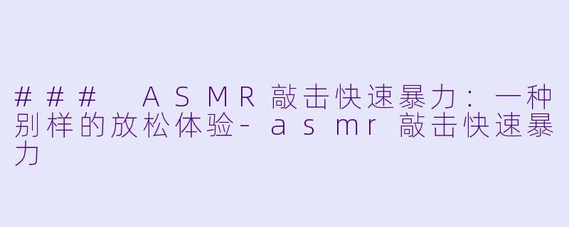 ### ASMR敲击快速暴力：一种别样的放松体验-asmr敲击快速暴力